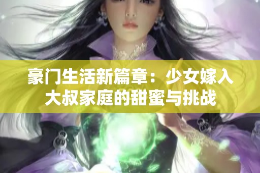 豪门生活新篇章：少女嫁入大叔家庭的甜蜜与挑战