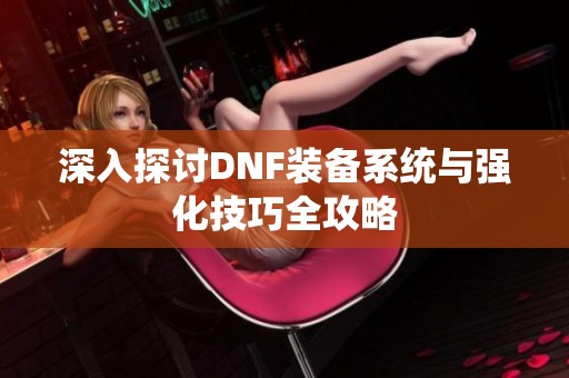 深入探讨DNF装备系统与强化技巧全攻略