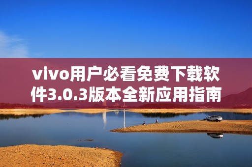 vivo用户必看免费下载软件3.0.3版本全新应用指南