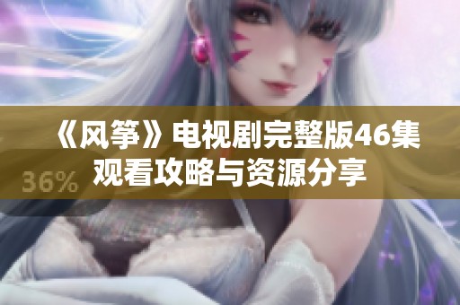 《风筝》电视剧完整版46集观看攻略与资源分享