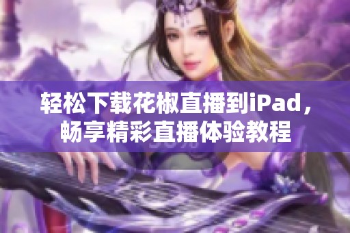 轻松下载花椒直播到iPad，畅享精彩直播体验教程