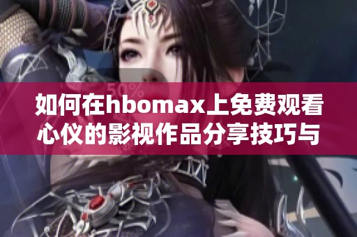 如何在hbomax上免费观看心仪的影视作品分享技巧与步骤