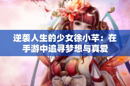 逆袭人生的少女徐小芊：在手游中追寻梦想与真爱