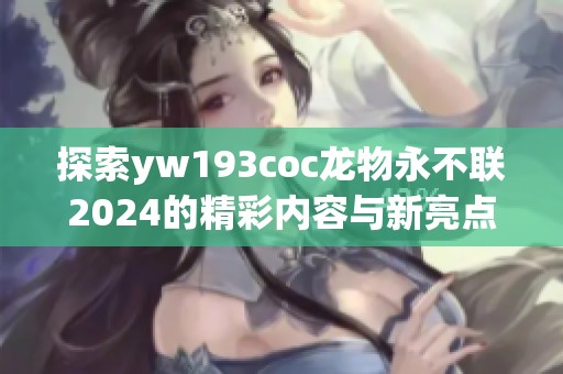 探索yw193coc龙物永不联2024的精彩内容与新亮点