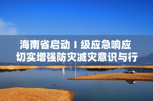 海南省启动Ⅰ级应急响应 切实增强防灾减灾意识与行动