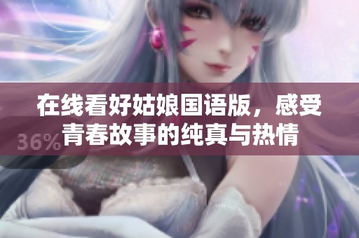 在线看好姑娘国语版，感受青春故事的纯真与热情