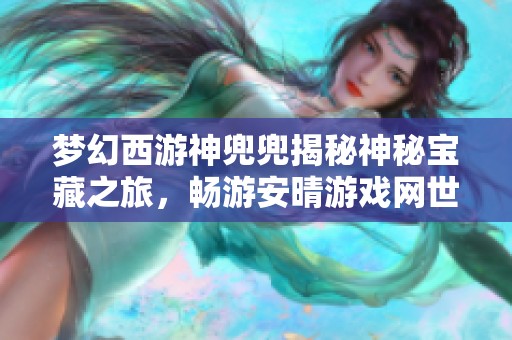 梦幻西游神兜兜揭秘神秘宝藏之旅，畅游安晴游戏网世界