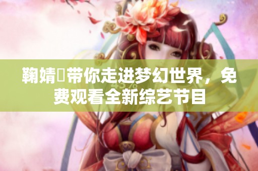 鞠婧祎带你走进梦幻世界，免费观看全新综艺节目