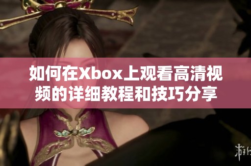 如何在Xbox上观看高清视频的详细教程和技巧分享