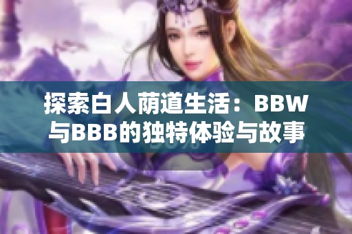 探索白人荫道生活：BBW与BBB的独特体验与故事