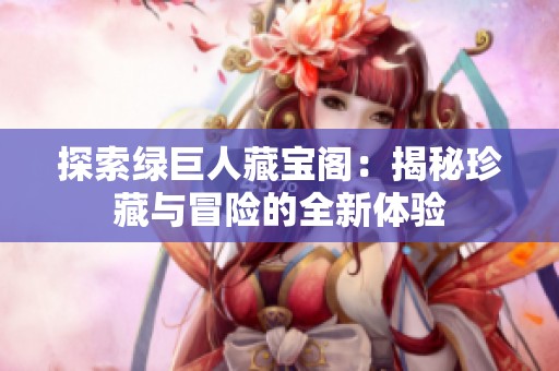 探索绿巨人藏宝阁：揭秘珍藏与冒险的全新体验