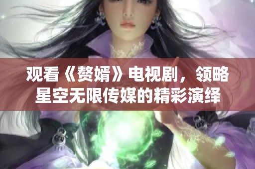 观看《赘婿》电视剧，领略星空无限传媒的精彩演绎