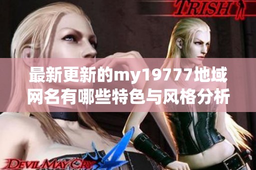 最新更新的my19777地域网名有哪些特色与风格分析