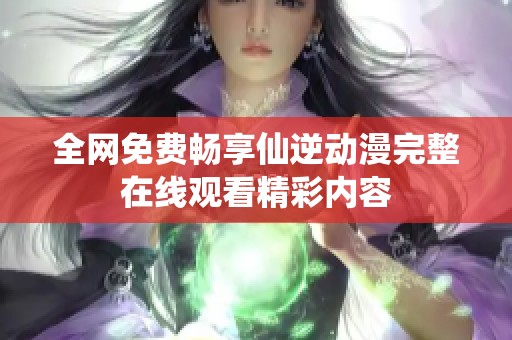 全网免费畅享仙逆动漫完整在线观看精彩内容