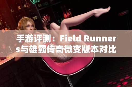 手游评测：Field Runners与雄霸传奇微变版本对比分析