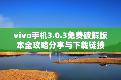 vivo手机3.0.3免费破解版本全攻略分享与下载链接