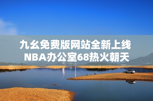 九幺免费版网站全新上线 NBA办公室68热火朝天