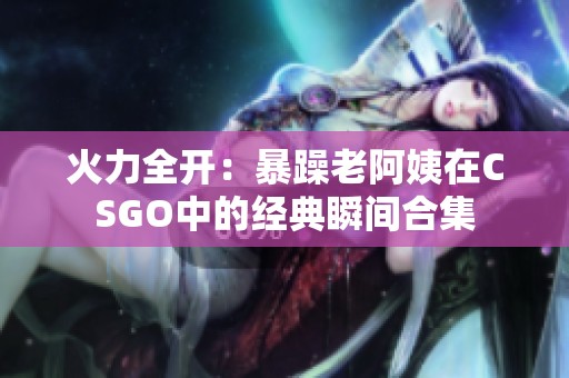 火力全开：暴躁老阿姨在CSGO中的经典瞬间合集