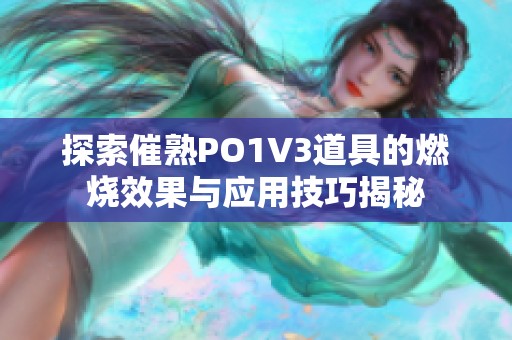 探索催熟PO1V3道具的燃烧效果与应用技巧揭秘