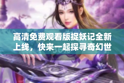 高清免费观看版捉妖记全新上线，快来一起探寻奇幻世界！