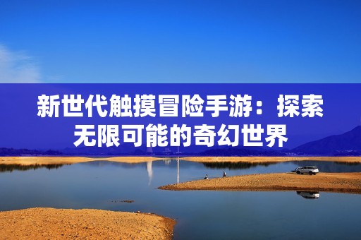 新世代触摸冒险手游：探索无限可能的奇幻世界