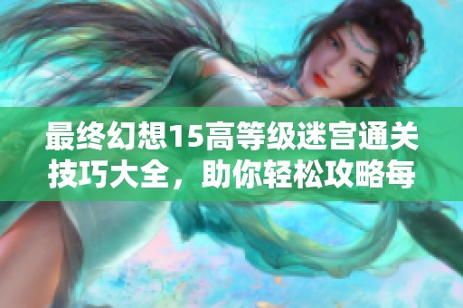 最终幻想15高等级迷宫通关技巧大全，助你轻松攻略每一层