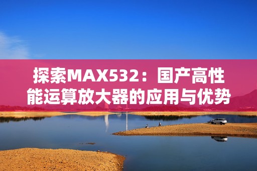 探索MAX532：国产高性能运算放大器的应用与优势分析