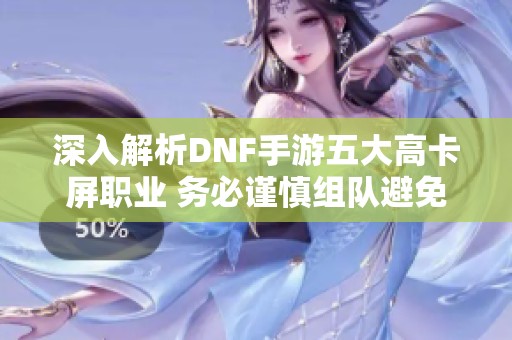 深入解析DNF手游五大高卡屏职业 务必谨慎组队避免卡顿问题