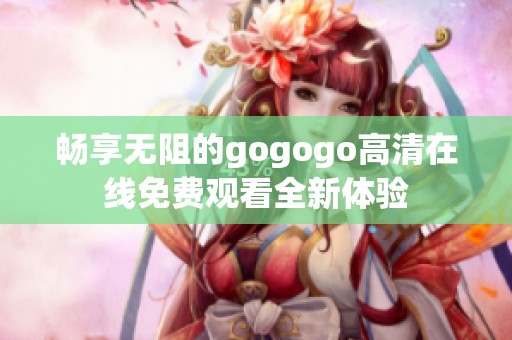 畅享无阻的gogogo高清在线免费观看全新体验