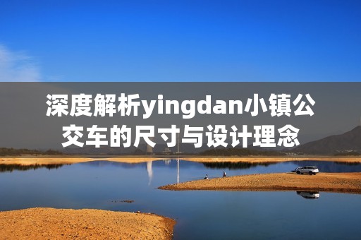 深度解析yingdan小镇公交车的尺寸与设计理念