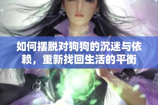 如何摆脱对狗狗的沉迷与依赖，重新找回生活的平衡