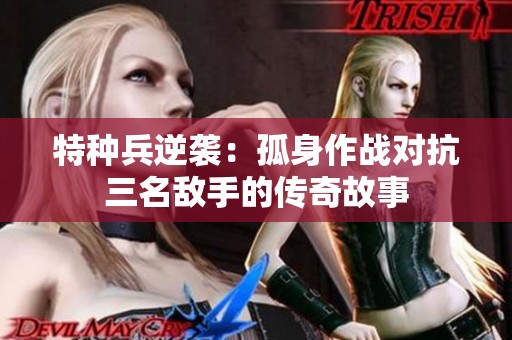 特种兵逆袭：孤身作战对抗三名敌手的传奇故事