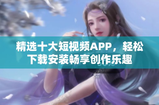 精选十大短视频APP，轻松下载安装畅享创作乐趣