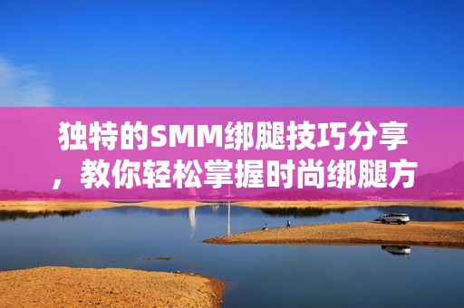 独特的SMM绑腿技巧分享，教你轻松掌握时尚绑腿方法