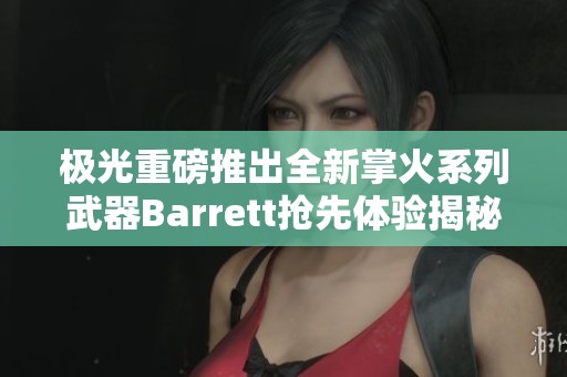 极光重磅推出全新掌火系列武器Barrett抢先体验揭秘