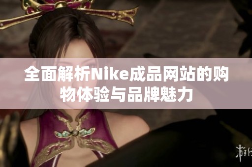 全面解析Nike成品网站的购物体验与品牌魅力