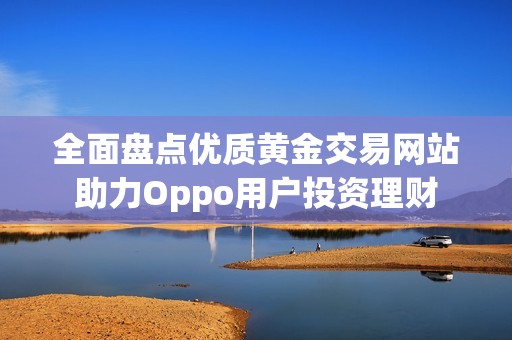 全面盘点优质黄金交易网站助力Oppo用户投资理财