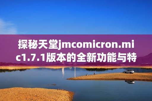 探秘天堂jmcomicron.mic1.7.1版本的全新功能与特点