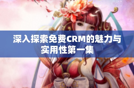 深入探索免费CRM的魅力与实用性第一集