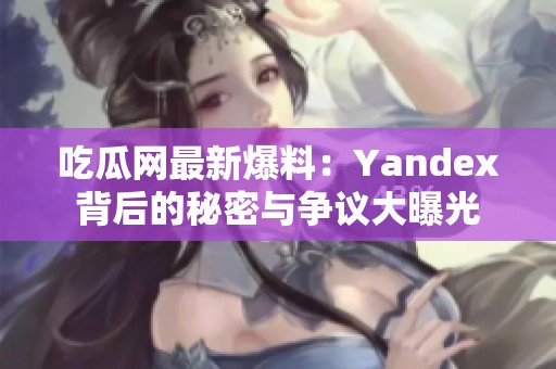 吃瓜网最新爆料：Yandex背后的秘密与争议大曝光