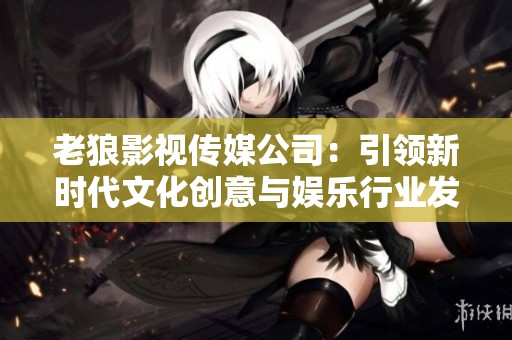 老狼影视传媒公司：引领新时代文化创意与娱乐行业发展