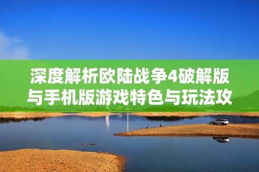 深度解析欧陆战争4破解版与手机版游戏特色与玩法攻略