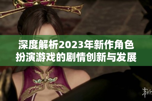 深度解析2023年新作角色扮演游戏的剧情创新与发展