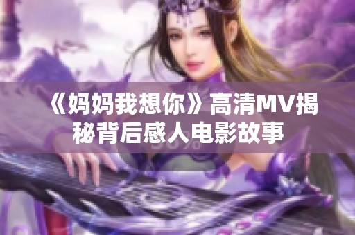 《妈妈我想你》高清MV揭秘背后感人电影故事