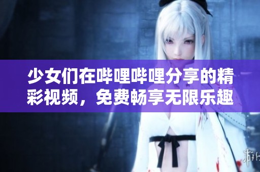 少女们在哔哩哔哩分享的精彩视频，免费畅享无限乐趣