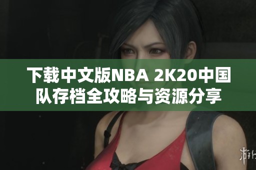 下载中文版NBA 2K20中国队存档全攻略与资源分享