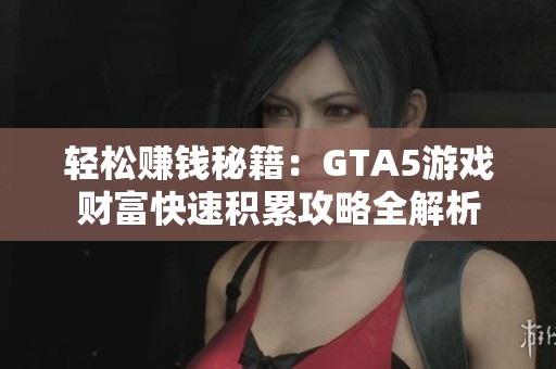 轻松赚钱秘籍：GTA5游戏财富快速积累攻略全解析