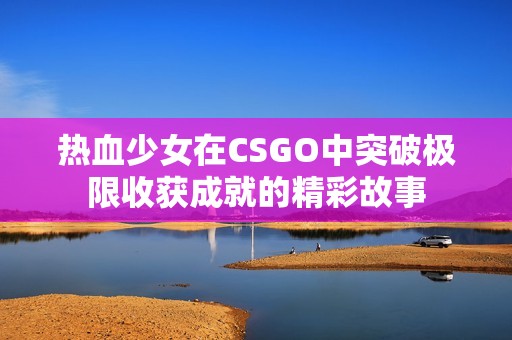 热血少女在CSGO中突破极限收获成就的精彩故事