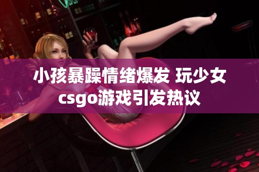 小孩暴躁情绪爆发 玩少女csgo游戏引发热议