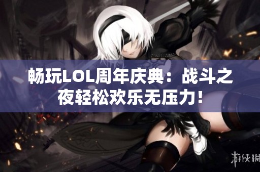 畅玩LOL周年庆典：战斗之夜轻松欢乐无压力！